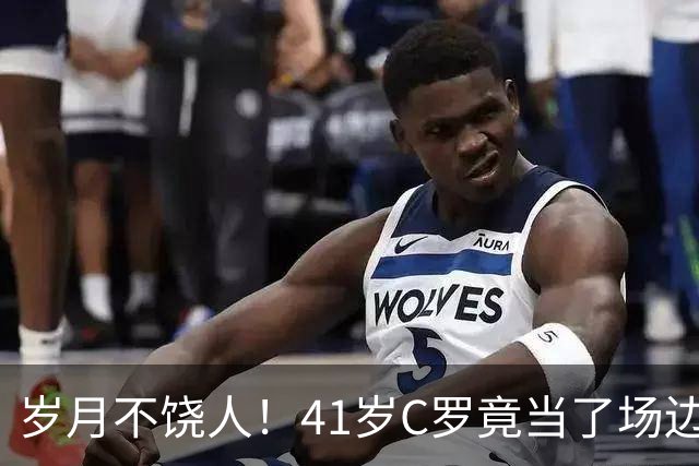 岁月不饶人！41岁C罗竟当了场边“观众