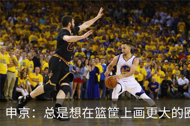 申京：总是想在篮筐上画更大的圈圈